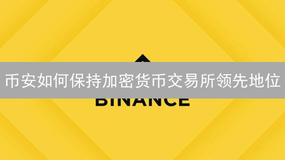 币安如何保持加密货币交易所领先地位？秘诀在此！