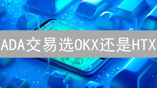 ADA交易选OKX还是HTX？深度对比分析，帮你选对平台！