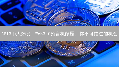 API3币大爆发！Web3.0预言机颠覆，你不可错过的机会？