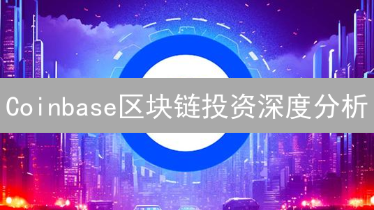 Coinbase区块链投资深度分析：未来走向与潜在机遇