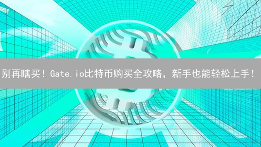 别再瞎买！Gate.io比特币购买全攻略，新手也能轻松上手！