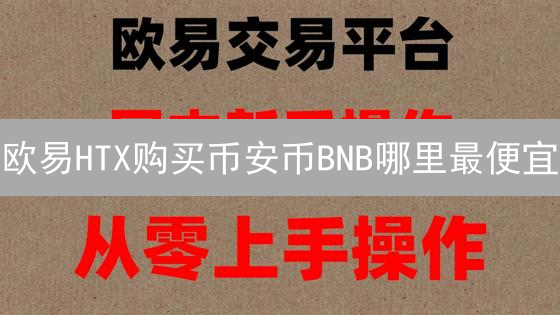 欧易HTX购买币安币BNB哪里最便宜？最优平台选择指南