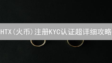 HTX(火币)注册KYC认证超详细攻略：3分钟搞定，错过后悔！