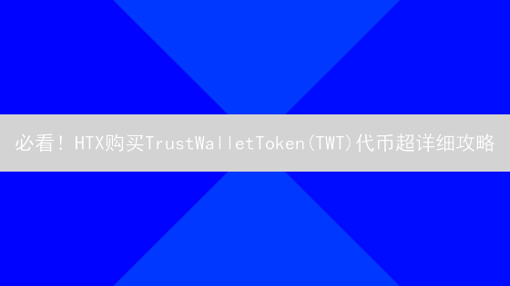 必看！HTX购买TrustWalletToken(TWT)代币超详细攻略