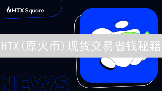 HTX(原火币)现货交易省钱秘籍：VIP、挂单、活动，你都掌握了吗？