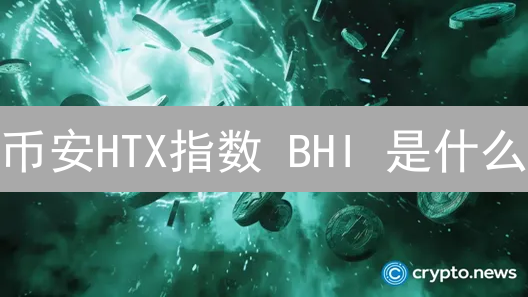 币安HTX指数 BHI 是什么？2024年投资风向标？深度解析！