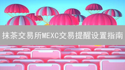 抹茶交易所MEXC交易提醒设置指南：实时掌握市场动态