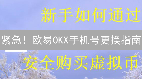 紧急！欧易OKX手机号更换指南：这样做99%成功！