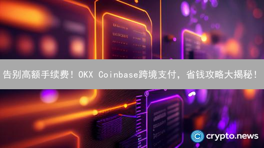 告别高额手续费！OKX Coinbase跨境支付，省钱攻略大揭秘！