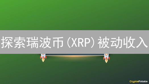 探索瑞波币(XRP)被动收入：借贷与流动性挖矿策略分析