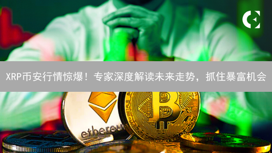 XRP币安行情惊爆！专家深度解读未来走势，抓住暴富机会？